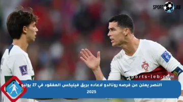 النصر يعلن عن فرصة رونالدو لإعادة بريق فيليكس المفقود في 27 يوليو 2025